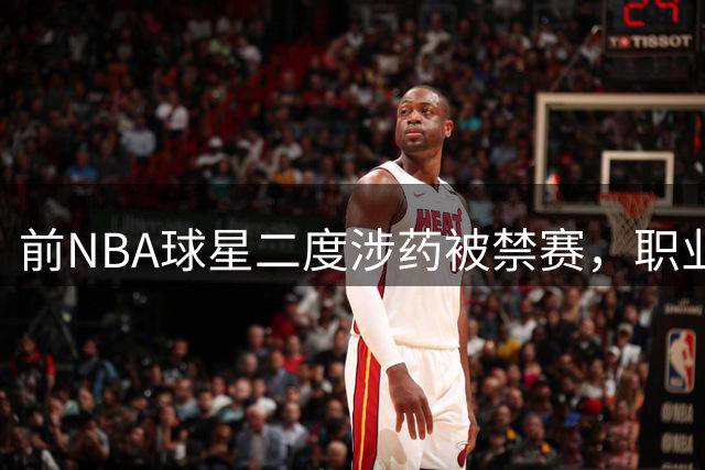 前NBA球星二度涉药被禁赛，职业生涯再遇滑铁卢