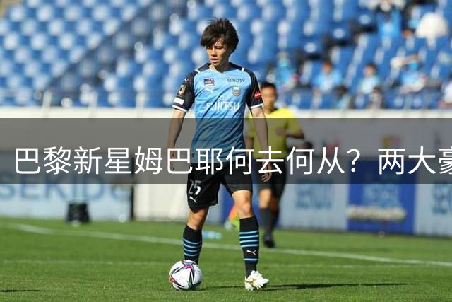 巴黎新星姆巴耶何去何从？两大豪门上演抢人大战