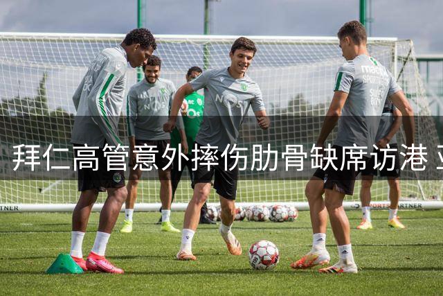 拜仁高管意外摔伤肋骨缺席访港 亚洲行仅剩孔帕尼带队征战