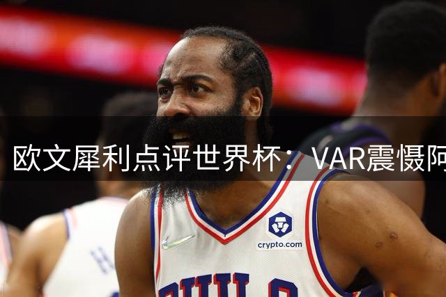 欧文犀利点评世界杯：VAR震慑阿根廷 赛制改革牺牲足球本质